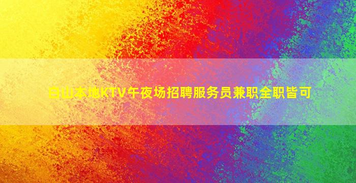 白山本地KTV午夜场招聘服务员兼职全职皆可